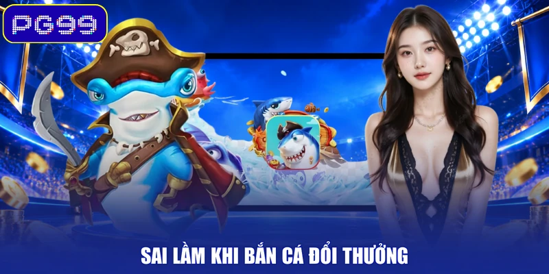 Sai lầm khi bắn cá đổi thưởng